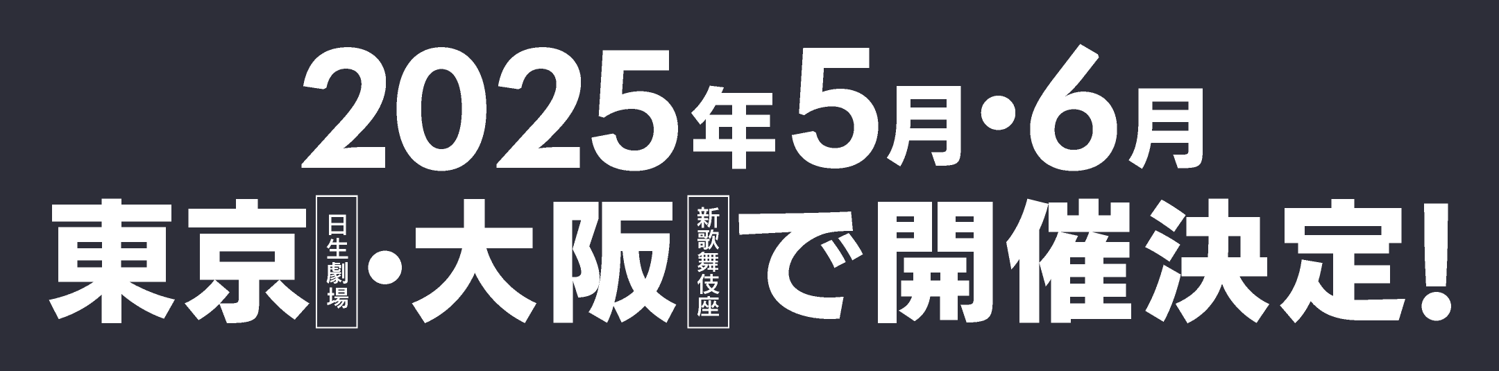 2025年5月・6月 東京[日生劇場]・大阪[新歌舞伎座]で開催決定！